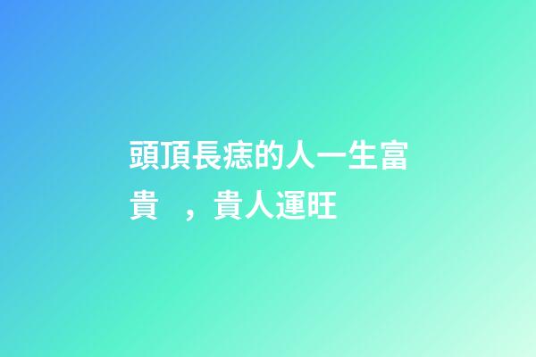 頭頂長痣的人一生富貴，貴人運旺